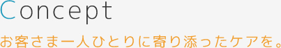 Concept お客さまに一人ひとりに寄り添ったケアを。